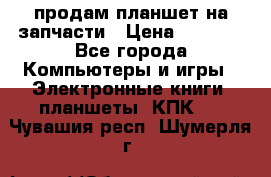 продам планшет на запчасти › Цена ­ 1 000 - Все города Компьютеры и игры » Электронные книги, планшеты, КПК   . Чувашия респ.,Шумерля г.